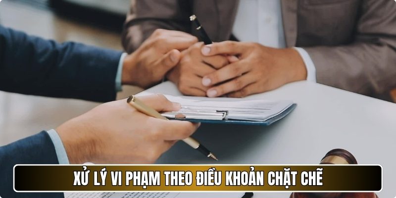 Xử lý vi phạm theo điều khoản chặt chẽ