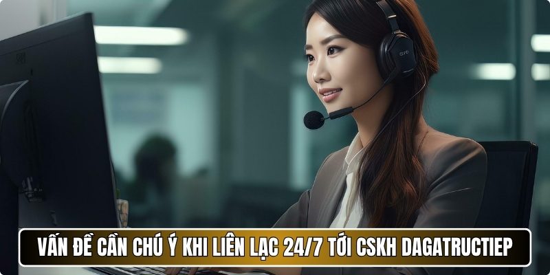 Vấn đề cần chú ý khi liên lạc 24/7 tới CSKH Dagatructiep